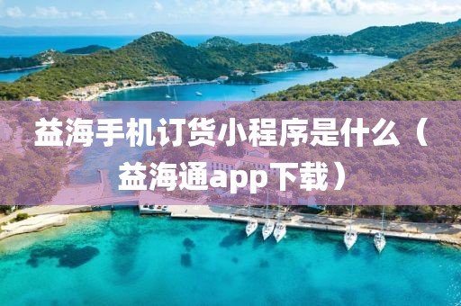 益海手机订货小程序是什么（益海通app下载）